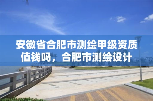 安徽省合肥市测绘甲级资质值钱吗,合肥市测绘设计 安徽省合肥市测绘甲级资质值钱吗,合肥市测绘设计