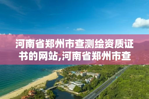 河南省郑州市查测绘资质证书的网站,河南省郑州市查测绘资质证书的网站有哪些。