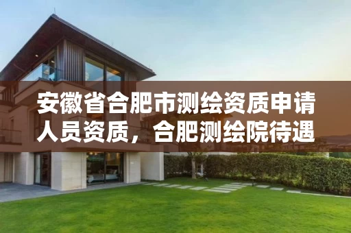 安徽省合肥市测绘资质申请人员资质,合肥测绘院待遇怎么样 安徽省合肥市测绘资质申请人员资质,合肥测绘院待遇怎么样