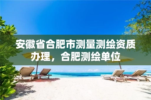 安徽省合肥市测量测绘资质办理，合肥测绘单位