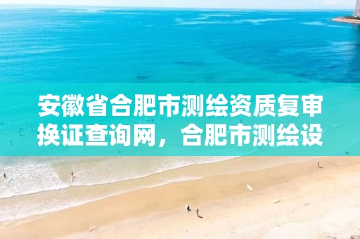 安徽省合肥市测绘资质复审换证查询网,合肥市测绘设计研究院官网 安徽省合肥市测绘资质复审换证查询网,合肥市测绘设计研究院官网