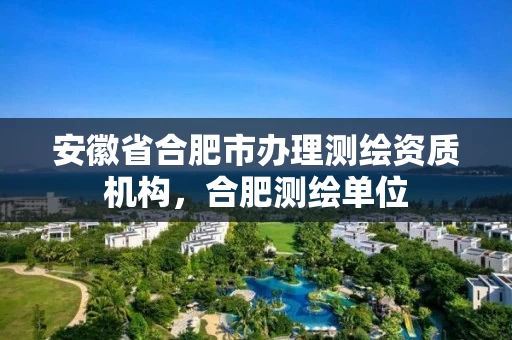 安徽省合肥市办理测绘资质机构，合肥测绘单位