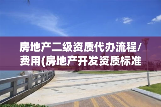 房地产二级资质代办流程/费用(房地产开发资质标准) 房地产二级资质代办流程/费用(房地产开发资质标准)