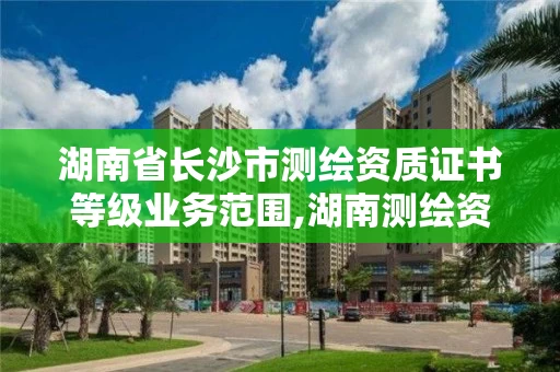 湖南省长沙市测绘资质证书等级业务范围,湖南测绘资质办理 湖南省长沙市测绘资质证书等级业务范围,湖南测绘资质办理