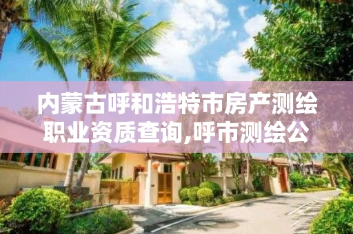 内蒙古呼和浩特市房产测绘职业资质查询,呼市测绘公司招聘 内蒙古呼和浩特市房产测绘职业资质查询,呼市测绘公司招聘