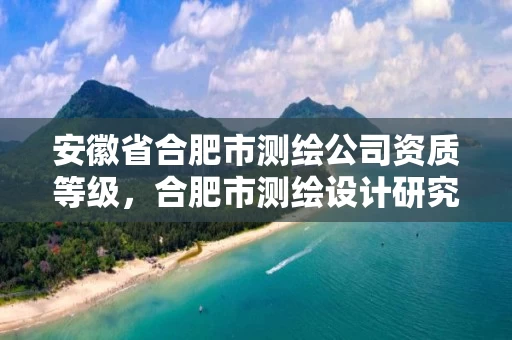 安徽省合肥市测绘公司资质等级，合肥市测绘设计研究院属于企业吗?