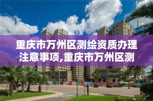 重庆市万州区测绘资质办理注意事项,重庆市万州区测绘资质办理注意事项电话。