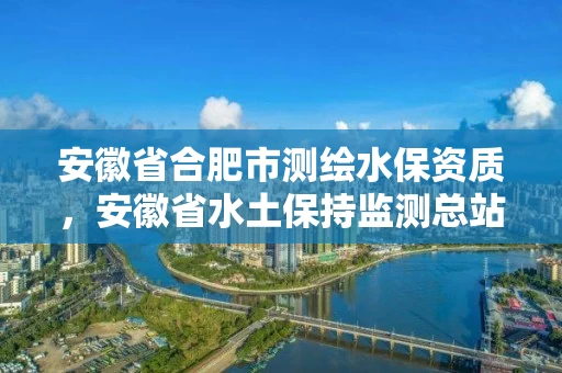 安徽省合肥市测绘水保资质,安徽省水土保持监测总站 安徽省合肥市测绘水保资质,安徽省水土保持监测总站