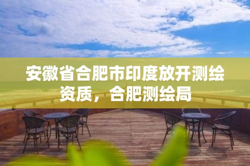 安徽省合肥市印度放开测绘资质，合肥测绘局