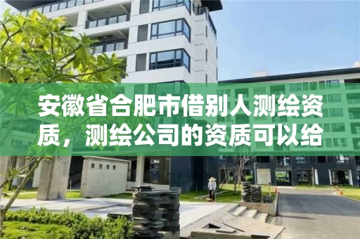 安徽省合肥市借别人测绘资质，测绘公司的资质可以给别人用吗