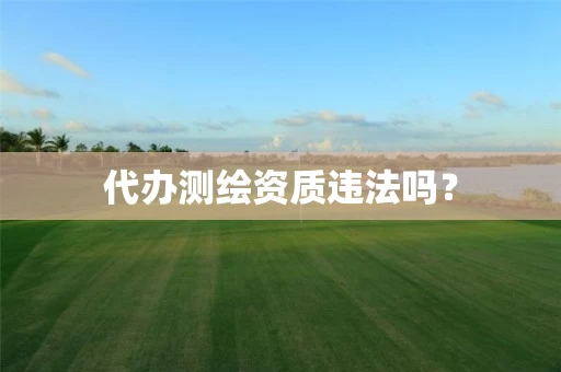 代办测绘资质违法吗？