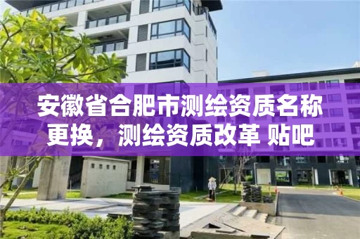 安徽省合肥市测绘资质名称更换,测绘资质改革 贴吧 安徽省合肥市测绘资质名称更换,测绘资质改革 贴吧