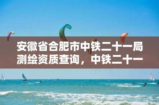 安徽省合肥市中铁二十一局测绘资质查询，中铁二十一局集团有限公司勘察设计院