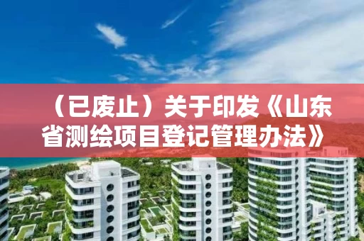 （已废止）关于印发《山东省测绘项目登记管理办法》的通知