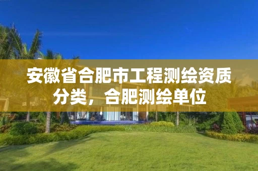 安徽省合肥市工程测绘资质分类，合肥测绘单位
