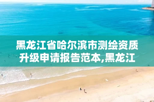 黑龙江省哈尔滨市测绘资质升级申请报告范本,黑龙江省测绘资质延期通知。