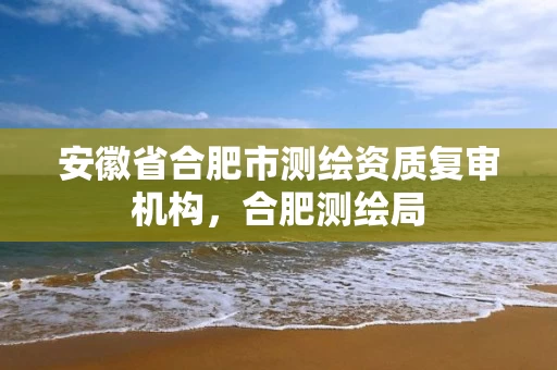 安徽省合肥市测绘资质复审机构,合肥测绘局 安徽省合肥市测绘资质复审机构,合肥测绘局