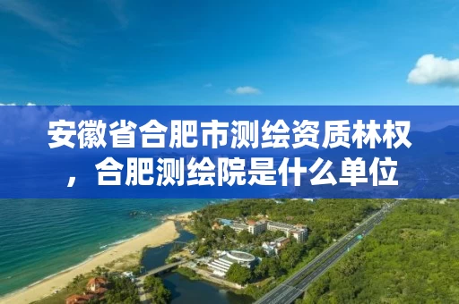 安徽省合肥市测绘资质林权，合肥测绘院是什么单位