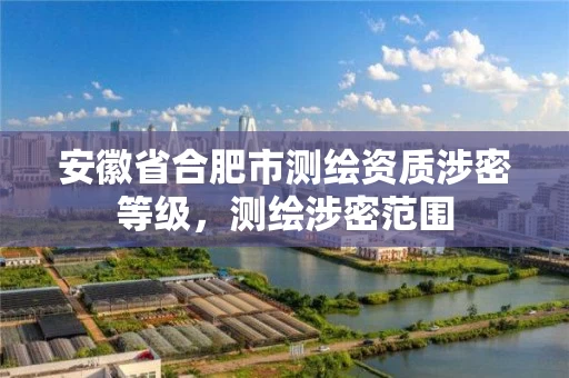 安徽省合肥市测绘资质涉密等级，测绘涉密范围