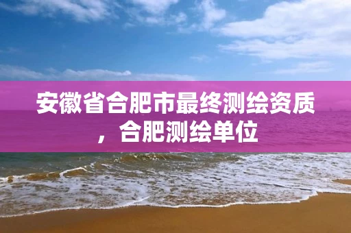 安徽省合肥市最终测绘资质,合肥测绘单位 安徽省合肥市最终测绘资质,合肥测绘单位