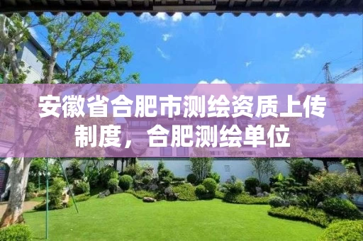 安徽省合肥市测绘资质上传制度,合肥测绘单位 安徽省合肥市测绘资质上传制度,合肥测绘单位