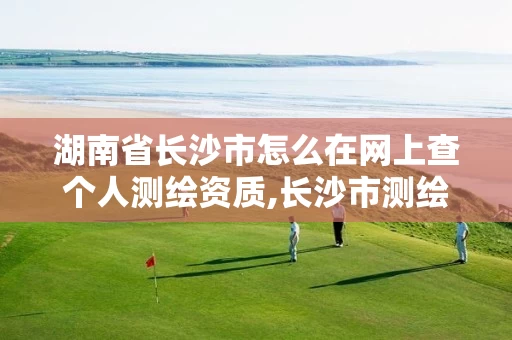 湖南省长沙市怎么在网上查个人测绘资质,长沙市测绘资质单位名单。 湖南省长沙市怎么在网上查个人测绘资质,长沙市测绘资质单位名单。