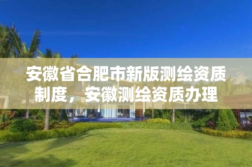 安徽省合肥市新版测绘资质制度，安徽测绘资质办理