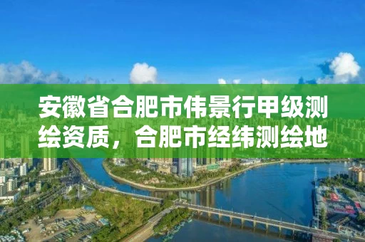 安徽省合肥市伟景行甲级测绘资质,合肥市经纬测绘地图服务部 安徽省合肥市伟景行甲级测绘资质,合肥市经纬测绘地图服务部