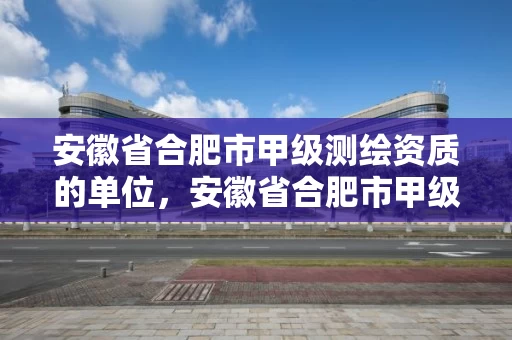 安徽省合肥市甲级测绘资质的单位,安徽省合肥市甲级测绘资质的单位有几个 安徽省合肥市甲级测绘资质的单位,安徽省合肥市甲级测绘资质的单位有几个