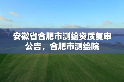 安徽省合肥市测绘资质复审公告，合肥市测绘院