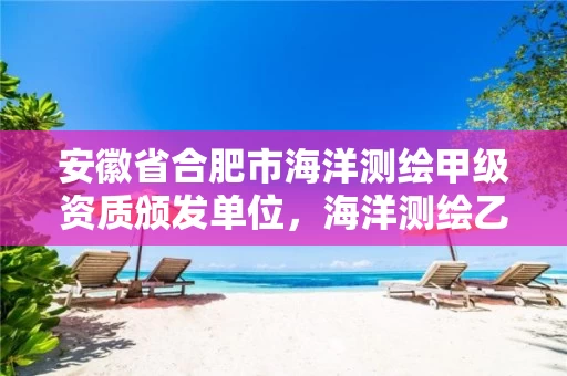 安徽省合肥市海洋测绘甲级资质颁发单位，海洋测绘乙级资质