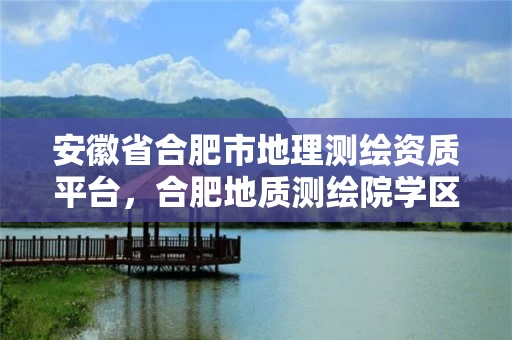 安徽省合肥市地理测绘资质平台，合肥地质测绘院学区是哪里