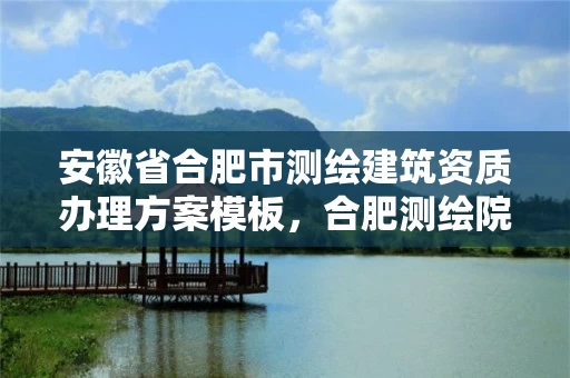 安徽省合肥市测绘建筑资质办理方案模板，合肥测绘院是什么单位