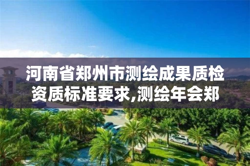河南省郑州市测绘成果质检资质标准要求,测绘年会郑州。