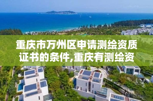 重庆市万州区申请测绘资质证书的条件,重庆有测绘资质测绘公司大全。