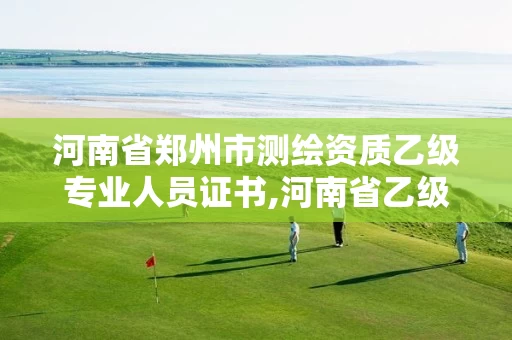 河南省郑州市测绘资质乙级专业人员证书,河南省乙级测绘公司有多少家。