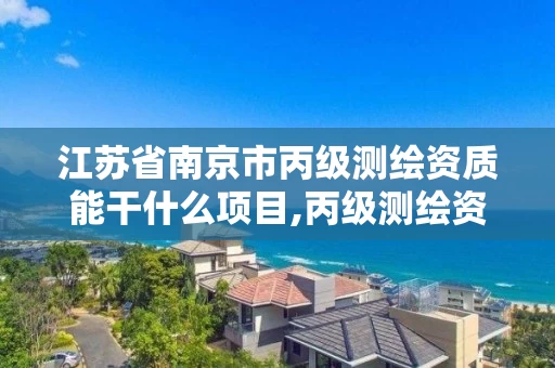 江苏省南京市丙级测绘资质能干什么项目,丙级测绘资质可以承接哪些业务。