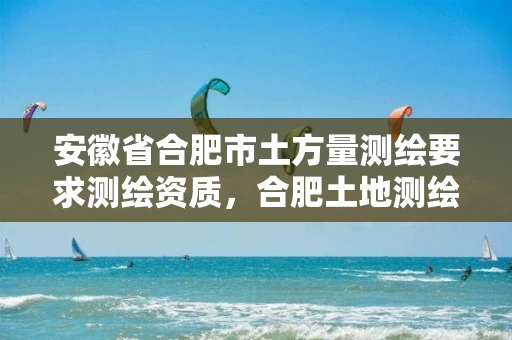 安徽省合肥市土方量测绘要求测绘资质,合肥土地测绘公司 安徽省合肥市土方量测绘要求测绘资质,合肥土地测绘公司