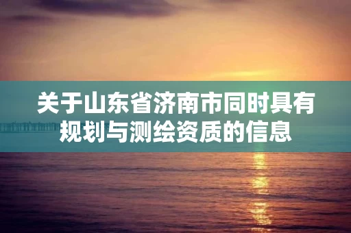 关于山东省济南市同时具有规划与测绘资质的信息