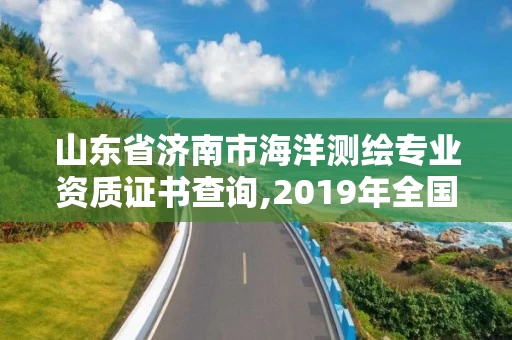 山东省济南市海洋测绘专业资质证书查询,2019年全国海洋测绘甲级资质单位。
