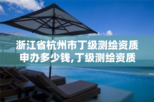 浙江省杭州市丁级测绘资质申办多少钱,丁级测绘资质执业范围。