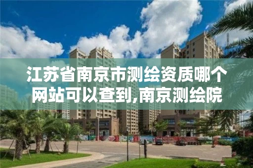 江苏省南京市测绘资质哪个网站可以查到,南京测绘院是什么单位。