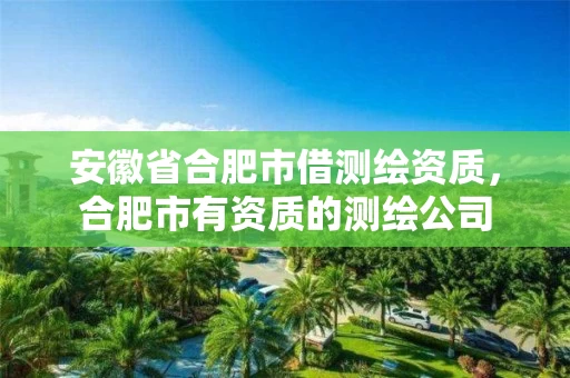 安徽省合肥市借测绘资质，合肥市有资质的测绘公司