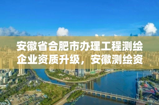安徽省合肥市办理工程测绘企业资质升级，安徽测绘资质管理系统