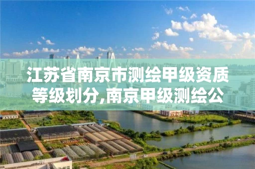 江苏省南京市测绘甲级资质等级划分,南京甲级测绘公司排名。