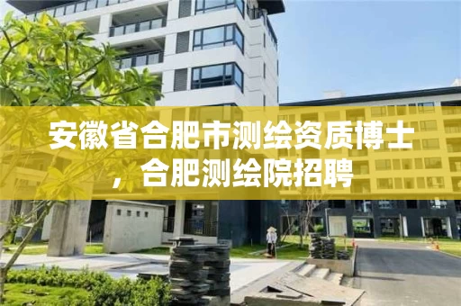 安徽省合肥市测绘资质博士，合肥测绘院招聘