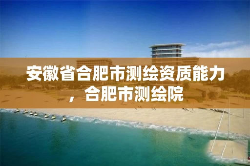 安徽省合肥市测绘资质能力，合肥市测绘院