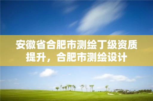 安徽省合肥市测绘丁级资质提升，合肥市测绘设计