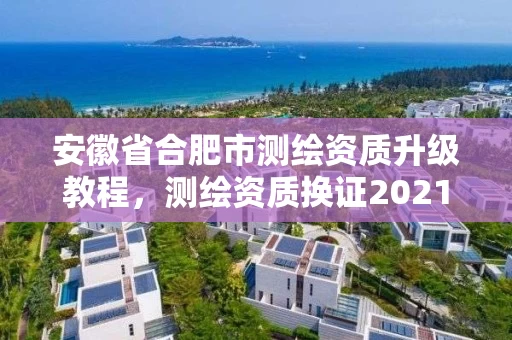 安徽省合肥市测绘资质升级教程，测绘资质换证2021
