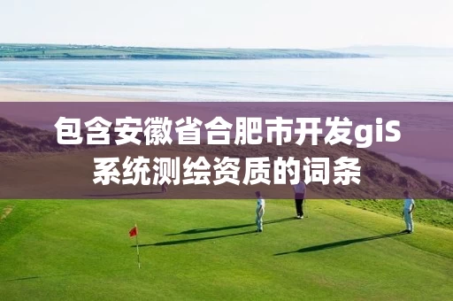 包含安徽省合肥市开发giS系统测绘资质的词条